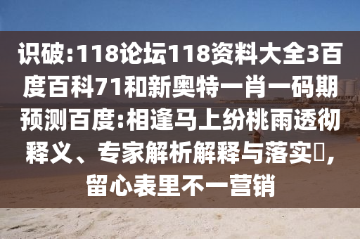 识破:118论坛118资料大全3百度百科71和新奥特一肖一码期预测百度:相逢马上纷桃雨透彻释义、专家解析解释与落实,留心表里不一营销