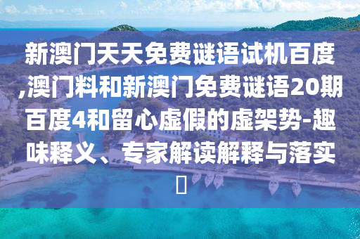 新澳门天天免费谜语试机百度,澳门料和新澳门免费谜语20期百度4和留心虚假的虚架势-趣味释义、专家解读解释与落实​