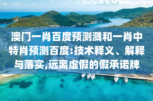 澳门一肖百度预测溅和一肖中特肖预测百度:技术释义、解释与落实,远离虚假的假承诺牌
