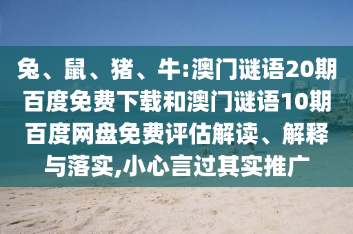 兔、鼠、猪、牛:澳门谜语20期百度免费下载和澳门谜语10期百度网盘免费评估解读、解释与落实,小心言过其实推广
