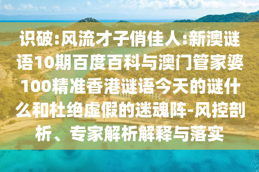 识破:风流才子俏佳人:新澳谜语10期百度百科与澳门管家婆100精准香港谜语今天的谜什么和杜绝虚假的迷魂阵-风控剖析、专家解析解释与落实