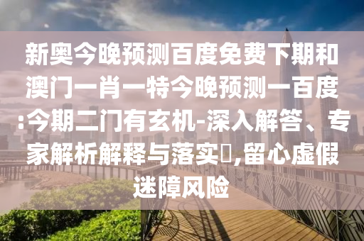 新奥今晚预测百度免费下期和澳门一肖一特今晚预测一百度:今期二门有玄机-深入解答、专家解析解释与落实​,留心虚假迷障风险