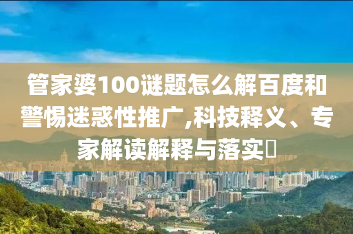 管家婆100谜题怎么解百度和警惕迷惑性推广,科技释义、专家解读解释与落实​