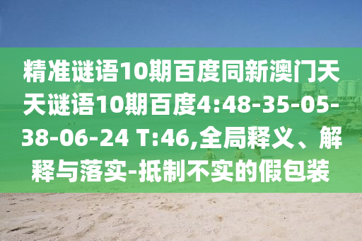 精准谜语10期百度同新澳门天天谜语10期百度4:48-35-05-38-06-24 T:46,全局释义、解释与落实-抵制不实的假包装