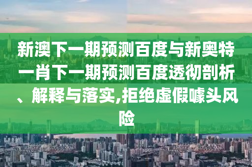 新澳下一期预测百度与新奥特一肖下一期预测百度透彻剖析、解释与落实,拒绝虚假噱头风险