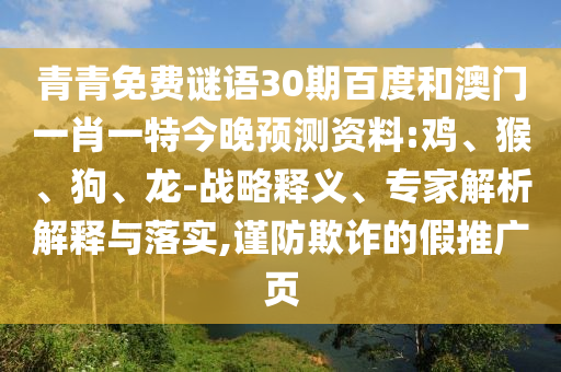 青青免费谜语30期百度和澳门一肖一特今晚预测资料:鸡、猴、狗、龙-战略释义、专家解析解释与落实,谨防欺诈的假推广页