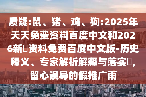 质疑:鼠、猪、鸡、狗:2025年天天免费资料百度中文和2026新奧资料免费百度中文版-历史释义、专家解析解释与落实​,留心误导的假推广雨