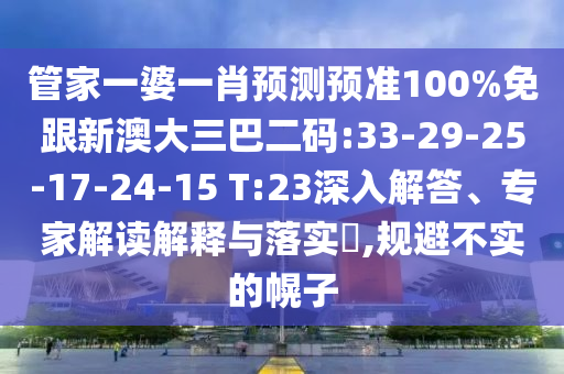 管家一婆一肖预测预准100%免跟新澳大三巴二码:33-29-25-17-24-15 T:23深入解答、专家解读解释与落实,规避不实的幌子