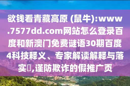 欲钱看青藏高原 (鼠牛):www.7577dd.com网站怎么登录百度和新澳门免费谜语30期百度4科技释义、专家解读解释与落实,谨防欺诈的假推广页