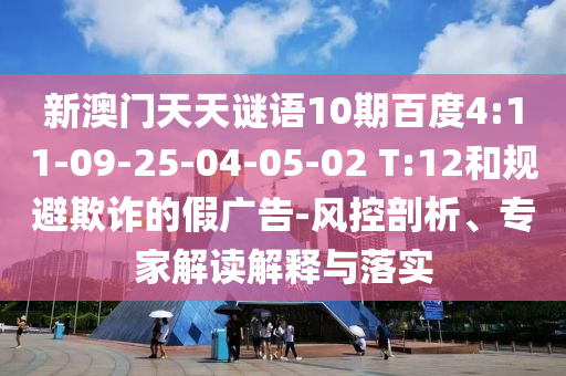 新澳门天天谜语10期百度4:11-09-25-04-05-02 T:12和规避欺诈的假广告-风控剖析、专家解读解释与落实