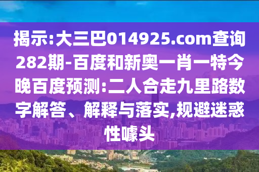 揭示:大三巴014925.com查询282期-百度和新奥一肖一特今晚百度预测:二人合走九里路数字解答、解释与落实,规避迷惑性噱头