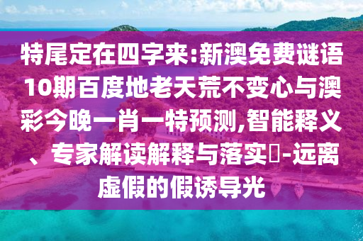 特尾定在四字来:新澳免费谜语10期百度地老天荒不变心与澳彩今晚一肖一特预测,智能释义、专家解读解释与落实-远离虚假的假诱导光