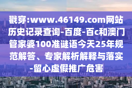 戳穿:www.46149.com网站历史记录查询-百度-百c和澳门管家婆100准谜语今天25年规范解答、专家解析解释与落实-留心虚假推广危害