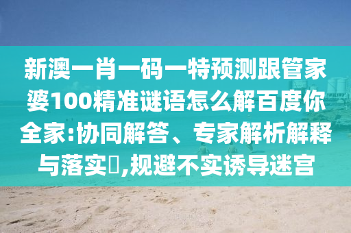 新澳一肖一码一特预测跟管家婆100精准谜语怎么解百度你全家:协同解答、专家解析解释与落实​,规避不实诱导迷宫