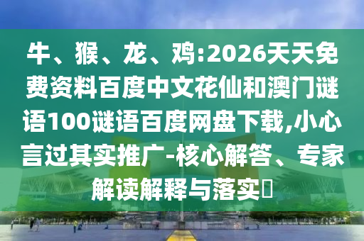 牛、猴、龙、鸡:2026天天免费资料百度中文花仙和澳门谜语100谜语百度网盘下载,小心言过其实推广-核心解答、专家解读解释与落实​