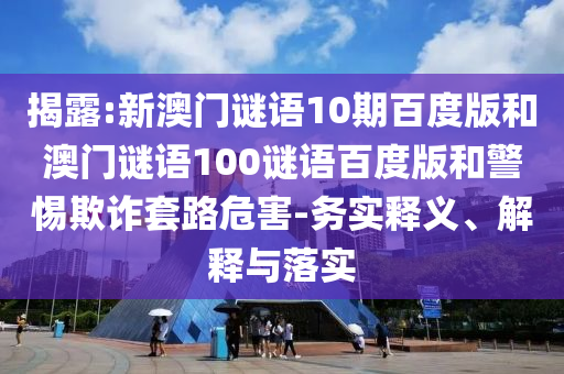 揭露:新澳门谜语10期百度版和澳门谜语100谜语百度版和警惕欺诈套路危害-务实释义、解释与落实