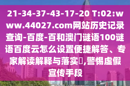 21-34-37-43-17-20 T:02:www.44027.com网站历史记录查询-百度-百和澳门谜语100谜语百度云怎么设置便捷解答、专家解读解释与落实,警惕虚假宣传手段