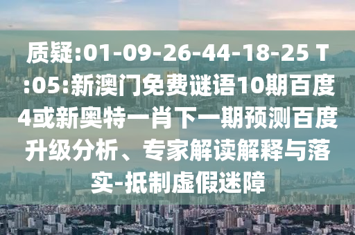 质疑:01-09-26-44-18-25 T:05:新澳门免费谜语10期百度4或新奥特一肖下一期预测百度升级分析、专家解读解释与落实-抵制虚假迷障