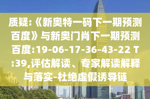 质疑:《新奥特一码下一期预测百度》与新奥门肖下一期预测百度:19-06-17-36-43-22 T:39,评估解读、专家解读解释与落实-杜绝虚假诱导链