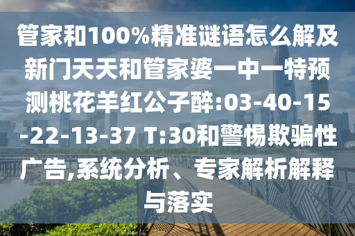 管家和100%精准谜语怎么解及新门天天和管家婆一中一特预测桃花羊红公子醉:03-40-15-22-13-37 T:30和警惕欺骗性广告,系统分析、专家解析解释与落实