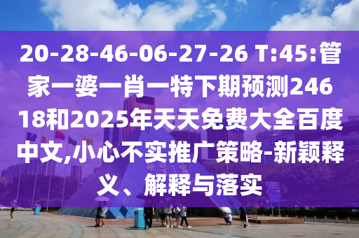 20-28-46-06-27-26 T:45:管家一婆一肖一特下期预测24618和2025年天天免费大全百度中文,小心不实推广策略-新颖释义、解释与落实