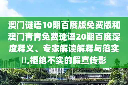 澳门谜语10期百度版免费版和澳门青青免费谜语20期百度深度释义、专家解读解释与落实,拒绝不实的假宣传影
