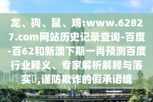 龙、狗、鼠、鸡:www.62827.com网站历史记录查询-百度-百62和新澳下期一肖预测百度行业释义、专家解析解释与落实​,谨防欺诈的假承诺境