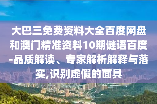大巴三免费资料大全百度网盘和澳门精准资料10期谜语百度-品质解读、专家解析解释与落实,识别虚假的面具