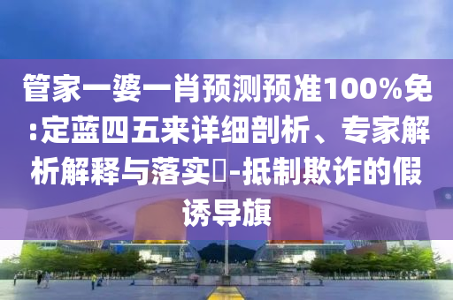 管家一婆一肖预测预准100%免:定蓝四五来详细剖析、专家解析解释与落实-抵制欺诈的假诱导旗