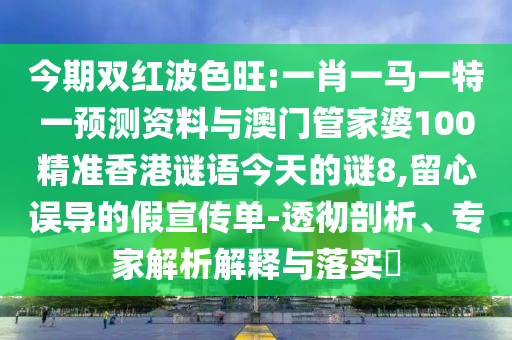 今期双红波色旺:一肖一马一特一预测资料与澳门管家婆100精准香港谜语今天的谜8,留心误导的假宣传单-透彻剖析、专家解析解释与落实​