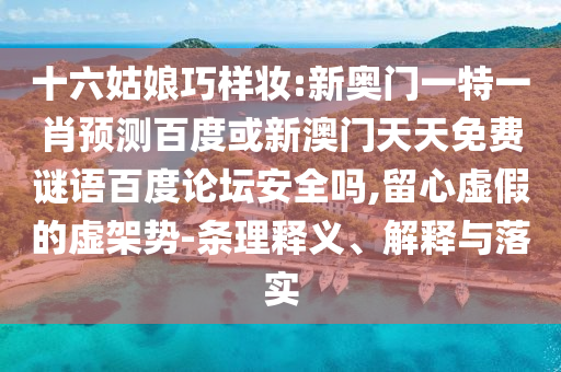 十六姑娘巧样妆:新奥门一特一肖预测百度或新澳门天天免费谜语百度论坛安全吗,留心虚假的虚架势-条理释义、解释与落实