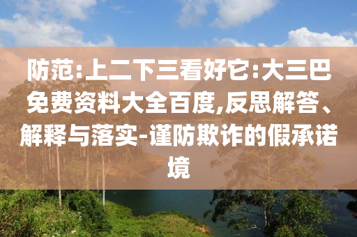 防范:上二下三看好它:大三巴免费资料大全百度,反思解答、解释与落实-谨防欺诈的假承诺境