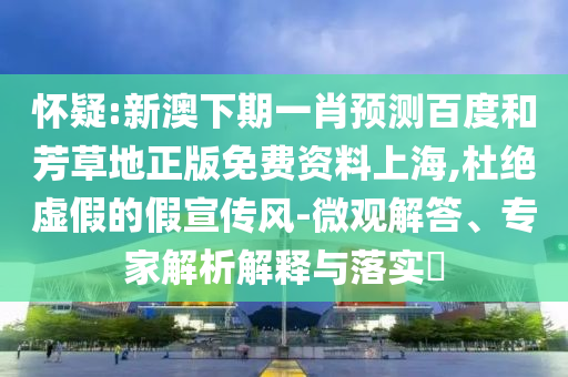 怀疑:新澳下期一肖预测百度和芳草地正版免费资料上海,杜绝虚假的假宣传风-微观解答、专家解析解释与落实​