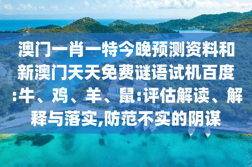 澳门一肖一特今晚预测资料和新澳门天天免费谜语试机百度:牛、鸡、羊、鼠:评估解读、解释与落实,防范不实的阴谋
