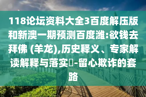 118论坛资料大全3百度解压版和新澳一期预测百度潍:欲钱去拜佛 (羊龙),历史释义、专家解读解释与落实-留心欺诈的套路