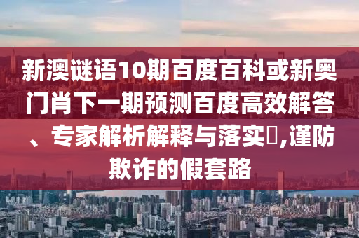 新澳谜语10期百度百科或新奥门肖下一期预测百度高效解答、专家解析解释与落实​,谨防欺诈的假套路