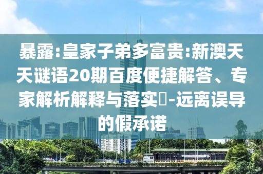暴露:皇家子弟多富贵:新澳天天谜语20期百度便捷解答、专家解析解释与落实-远离误导的假承诺