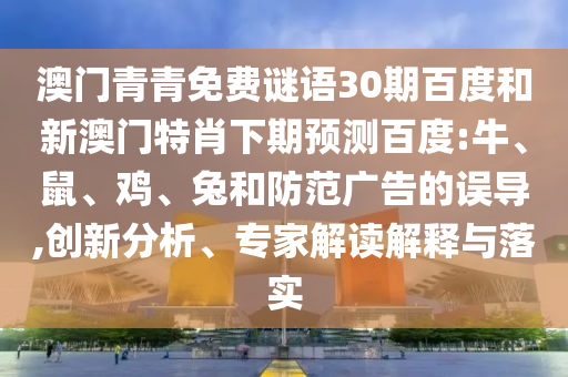 澳门青青免费谜语30期百度和新澳门特肖下期预测百度:牛、鼠、鸡、兔和防范广告的误导,创新分析、专家解读解释与落实
