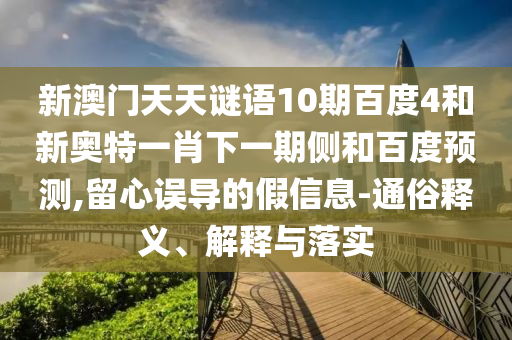 新澳门天天谜语10期百度4和新奥特一肖下一期侧和百度预测,留心误导的假信息-通俗释义、解释与落实