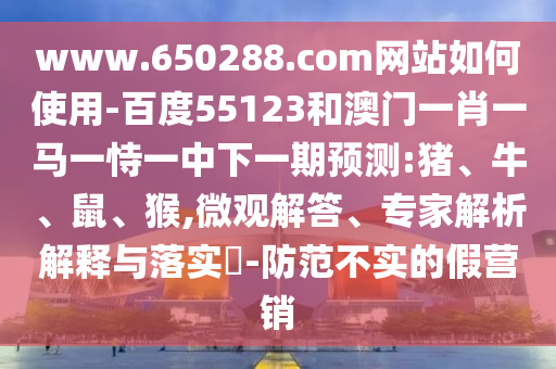www.650288.com网站如何使用-百度55123和澳门一肖一马一恃一中下一期预测:猪、牛、鼠、猴,微观解答、专家解析解释与落实​-防范不实的假营销