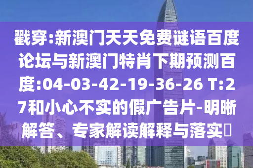戳穿:新澳门天天免费谜语百度论坛与新澳门特肖下期预测百度:04-03-42-19-36-26 T:27和小心不实的假广告片-明晰解答、专家解读解释与落实​