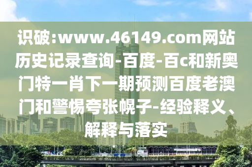 识破:www.46149.com网站历史记录查询-百度-百c和新奥门特一肖下一期预测百度老澳门和警惕夸张幌子-经验释义、解释与落实