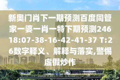 新奥门肖下一期预测百度同管家一婆一肖一特下期预测24618:07-38-16-42-41-37 T:26数字释义、解释与落实,警惕虚假炒作