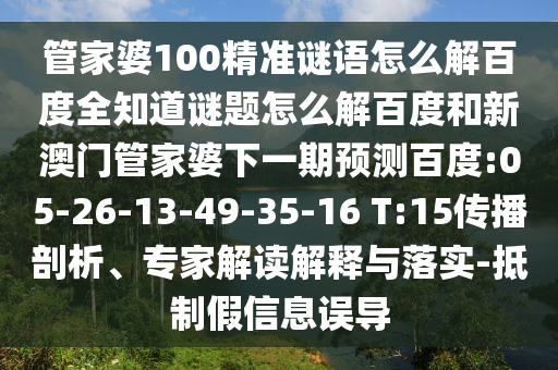 管家婆100精准谜语怎么解百度全知道谜题怎么解百度和新澳门管家婆下一期预测百度:05-26-13-49-35-16 T:15传播剖析、专家解读解释与落实-抵制假信息误导