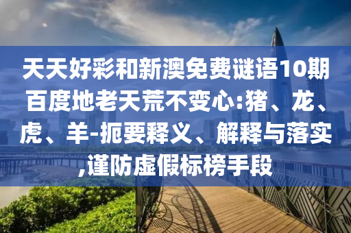 天天好彩和新澳免费谜语10期百度地老天荒不变心:猪、龙、虎、羊-扼要释义、解释与落实,谨防虚假标榜手段