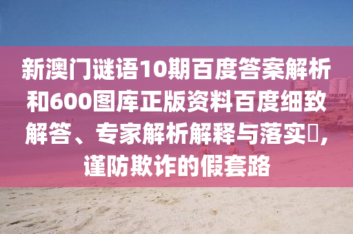 新澳门谜语10期百度答案解析和600图库正版资料百度细致解答、专家解析解释与落实,谨防欺诈的假套路