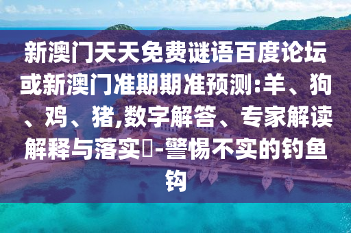 新澳门天天免费谜语百度论坛或新澳门准期期准预测:羊、狗、鸡、猪,数字解答、专家解读解释与落实​-警惕不实的钓鱼钩