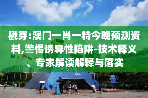 戳穿:澳门一肖一特今晚预测资料,警惕诱导性陷阱-技术释义、专家解读解释与落实