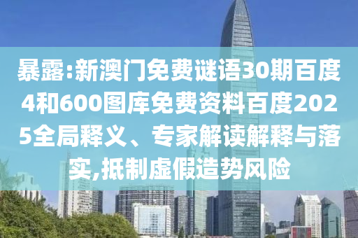 暴露:新澳门免费谜语30期百度4和600图库免费资料百度2025全局释义、专家解读解释与落实,抵制虚假造势风险