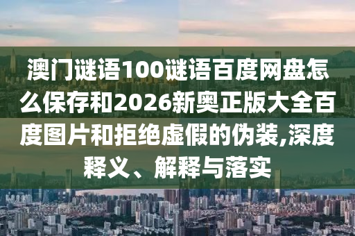 澳门谜语100谜语百度网盘怎么保存和2026新奥正版大全百度图片和拒绝虚假的伪装,深度释义、解释与落实